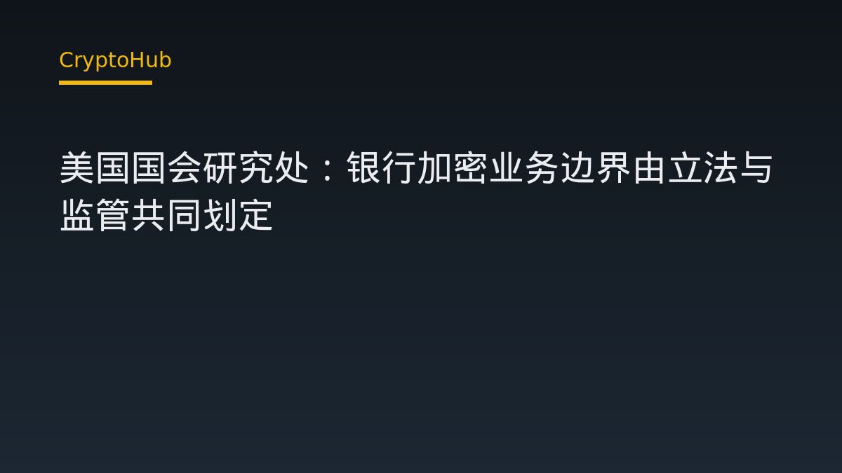 美国国会研究处：银行加密业务边界由立法与监管共同划定